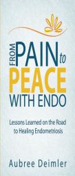 From Pain to Peace With Endo: Lessons Learned on the Road to Healing Endometriosis by Aubree Deimler Paperback Book