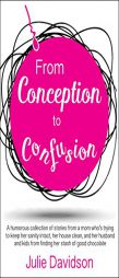From Conception to Confusion: More Than 150 Silly, Sage Stories of Wit and Wisdom from a Mom Who's Been There by Julie Davidson Paperback Book