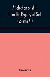 A Selection of Wills from the Registry at York (Volume VI) by Unknown Paperback Book