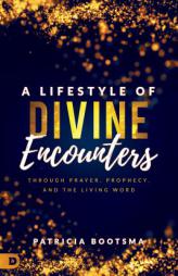 A Lifestyle of Divine Encounters: Through Prayer, Prophecy, and the Living Word by Patricia Bootsma Paperback Book