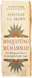 Misquoting Muhammad: The Challenge and Choices of Interpreting the Prophet's Legacy by Jonathan A. C. Brown Paperback Book
