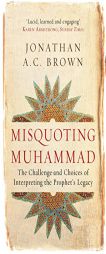 Misquoting Muhammad: The Challenge and Choices of Interpreting the Prophet's Legacy by Jonathan A. C. Brown Paperback Book