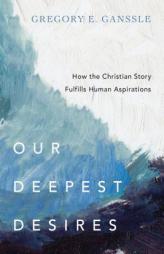 Our Deepest Desires: How the Christian Story Fulfills Human Aspirations by Gregory E. Ganssle Paperback Book