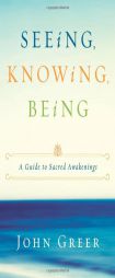 Seeing, Knowing, Being: A Guide to Sacred Awakenings by John Greer Paperback Book