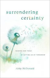 Surrendering Certainty: Hearing God Today by Letting Go of Tomorrow by Abby McDonald Paperback Book