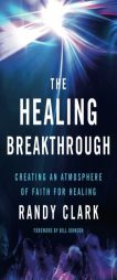 The Healing Breakthrough: Creating an Atmosphere of Faith for Healing by Randy Clark Paperback Book