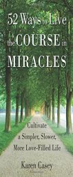 52 Ways to Live the Course in Miracles: Cultivate a Simpler, Slower, More Love-Filled Life by Karen Casey Paperback Book