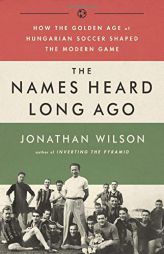 The Names Heard Long Ago: How the Golden Age of Hungarian Soccer Shaped the Modern Game by Jonathan Wilson Paperback Book