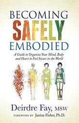 Becoming Safely Embodied: A Guide to Organize Your Mind, Body and Heart to Feel Secure in the World by Deirdre Fay Paperback Book