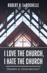 I Love the Church, I Hate the Church: Paradox or Contradiction? by Robert R. Larochelle Paperback Book