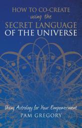 How to Co-Create Using the Secret Language of the Universe: Using Astrology for your Empowerment by Pam Gregory Paperback Book