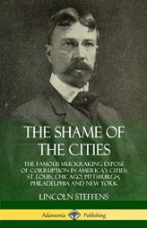 The Shame of the Cities: The Famous Muckraking Expose of Corruption in America's Cities: St. Louis, Chicago, Pittsburgh, Philadelphia and New York by Lincoln Steffens Paperback Book