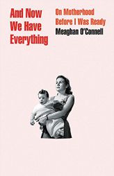 And Now We Have Everything: On Motherhood Before I Was Ready by Meaghan O'Connell Paperback Book
