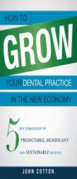 How to Grow Your Dental Practice in the New Economy: 5 Key Strategies to Predictable, Significant and Sustainable Results by John Cotton Paperback Book