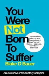 You Were Not Born to Suffer: How to Overcome Fear, Insecurity and Depression and Love Yourself Back to Freedom, Happiness and Peace by Blake Bauer Paperback Book