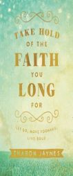 Take Hold of the Faith You Long for: Let Go, Move Forward, Live Bold by Sharon Jaynes Paperback Book