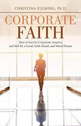 Corporate Faith: How to Survive Corporate America and Still Be a Good, Faith-Based, and Moral Person by Ph. D. Christina Fleming Paperback Book