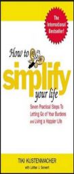 How to Simplify Your Life : Seven Practical Steps to Letting Go of Your Burdens and Living a Happier Life by Tiki Kustenmacher Paperback Book