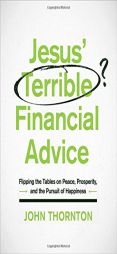 Jesus' Terrible Financial Advice: Flipping the Tables on Peace, Prosperity, and the Pursuit of Happiness by John Thornton Paperback Book