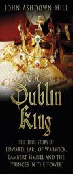 The Dublin King: The True Story of Edward, Earl of Warwick, Lambert Simnel and the 'Princes in the Tower' by John Ashdown-Hill Paperback Book