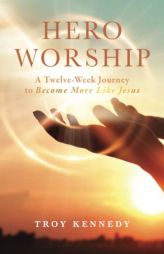 Hero Worship: A 12 Week Journey to Become More like Jesus (Volume 1) by Troy Kennedy Paperback Book