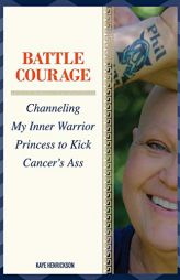 Battle Courage: Channeling My Inner Warrior Princess to Kick Cancer's Ass by Kaye Henrickson Paperback Book