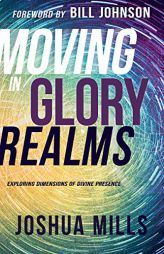 Moving in Glory Realms: Exploring Dimensions of Divine Presence by Joshua Mills Paperback Book
