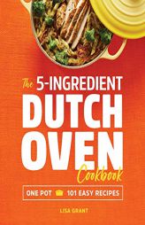 The 5-Ingredient Dutch Oven Cookbook: One Pot, 101 Easy Recipes by Lisa Grant Paperback Book