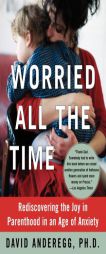 Worried All the Time: Rediscovering the Joy in Parenthood in an Age of Anxiety by David Anderegg Paperback Book
