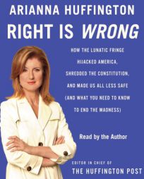 Right Is Wrong: How the Lunatic Fringe Hijacked America, Shredded the Constitution, and Made Us All Less Safe by Arianna Huffington Paperback Book