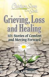 Chicken Soup for the Soul: Grieving, Loss and Healing: 101 Stories of Comfort and Moving Forward by Amy Newmark Paperback Book