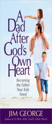 A Dad After God's Own Heart: Becoming the Father Your Kids Need by Jim George Paperback Book
