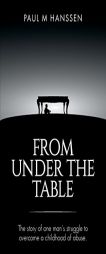 FROM UNDER THE TABLE: The story of one man's struggle to overcome a childhood of abuse by Paul M. Hanssen Paperback Book