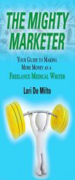 The Mighty Marketer: Your Guide to Making More Money as a Freelance Medical Writer by Lori De Milto Paperback Book