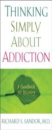 Thinking Simply About Addiction: A Handbook for Recovery by Richard Sandor Paperback Book