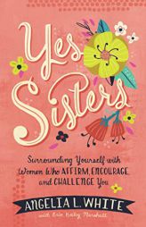Yes Sisters: Surrounding Yourself with Women Who Affirm, Encourage, and Challenge You by Angelia L. White Paperback Book