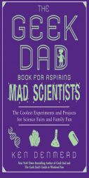 The Geek Dad's Book for Aspiring Mad Scientists: The Coolest Experiments and Projects for Science Fairs and Family Fun by Ken Denmead Paperback Book