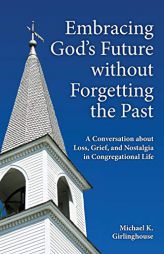 Embracing God's Future Without Forgetting the Past: A Conversation about Loss, Grief, and Nostalgia in Congregational Life by Michael K. Girlinghouse Paperback Book