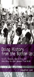 Doing History from the Bottom Up: On E.P. Thompson, Howard Zinn, and Rebuilding the Labor Movement from Below by Staughton Lynd Paperback Book
