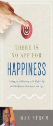 There Is No App for Happiness: How to Find Joy and Fulfillment in the Digital Age by Max Strom Paperback Book