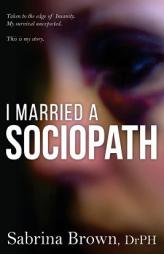I Married a Sociopath: Taken to the Edge of Insanity, My Survival Unexpected by Dr Sabrina Brown Paperback Book