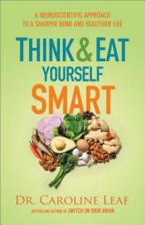 Think and Eat Yourself Smart: A Neuroscientific Approach to a Sharper Mind and Healthier Life by Dr Caroline Leaf Paperback Book