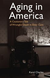 Aging in America: A Cautionary Tale of Wrongful Death in Elder Care by Karol Charles Paperback Book