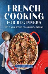 French Cooking for Beginners: 75+ Classic Recipes to Cook Like a Parisian by Fran�ois de M�logue Paperback Book
