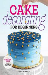 Cake Decorating for Beginners: A Step-by-Step Guide to Decorating Like a Pro by Rose Atwater Paperback Book