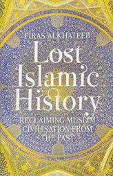 Lost Islamic History: Reclaiming Muslim Civilisation from the Past by Firas Alkhateeb Paperback Book