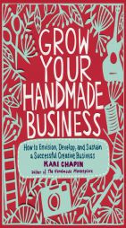Grow Your Handmade Business: How to Envision, Develop, and Sustain a Successful Creative Business by Kari Chapin Paperback Book