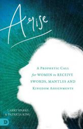 Arise: A Prophetic Call for Women to Receive Swords, Mantles, and Kingdom Assignments by Patricia King Paperback Book