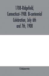 1708-Ridgefield, Connecticut-1908. Bi-centennial celebration, July 6th and 7th, 1908; report of the proceedings, together with the papers presented an by Unknown Paperback Book