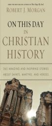 On This Day in Christian History: 365 Amazing and Inspiring Stories about Saints, Martyrs and Heroes by Robert J. Morgan Paperback Book